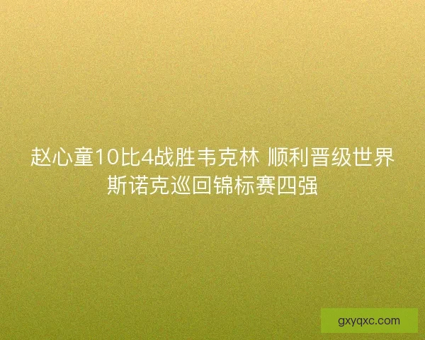 赵心童10比4战胜韦克林 顺利晋级世界斯诺克巡回锦标赛四强