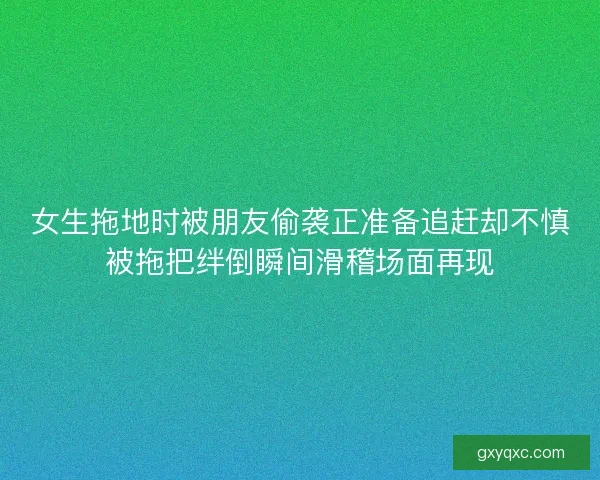 女生拖地时被朋友偷袭正准备追赶却不慎被拖把绊倒瞬间滑稽场面再现